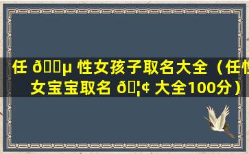 任 🐵 性女孩子取名大全（任性女宝宝取名 🦢 大全100分）